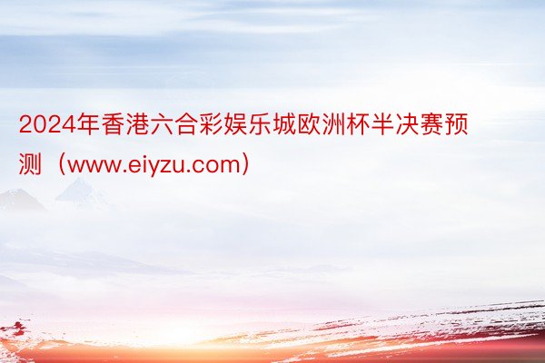 2024年香港六合彩娱乐城欧洲杯半决赛预测（www.eiyzu.com）