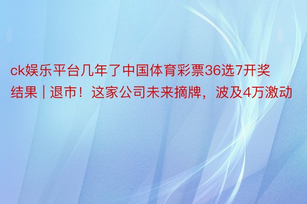 ck娱乐平台几年了中国体育彩票36选7开奖结果 | 退市！这家公司未来摘牌，波及4万激动