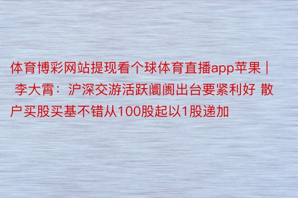 体育博彩网站提现看个球体育直播app苹果 | 李大霄：沪深交游活跃阛阓出台要紧利好 散户买股买基不错从100股起以1股递加