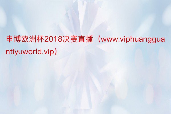 申博欧洲杯2018决赛直播（www.viphuangguantiyuworld.vip）