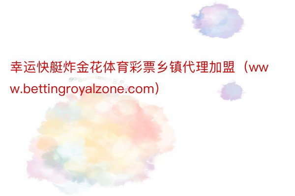 幸运快艇炸金花体育彩票乡镇代理加盟（www.bettingroyalzone.com）