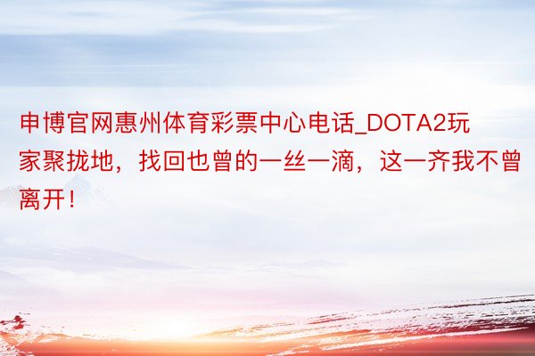 申博官网惠州体育彩票中心电话_DOTA2玩家聚拢地，找回也曾的一丝一滴，这一齐我不曾离开！