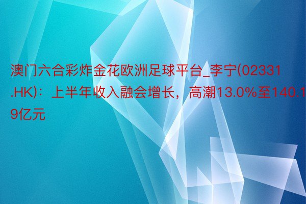 澳门六合彩炸金花欧洲足球平台_李宁(02331.HK)：上半年收入融会增长，高潮13.0%至140.19亿元