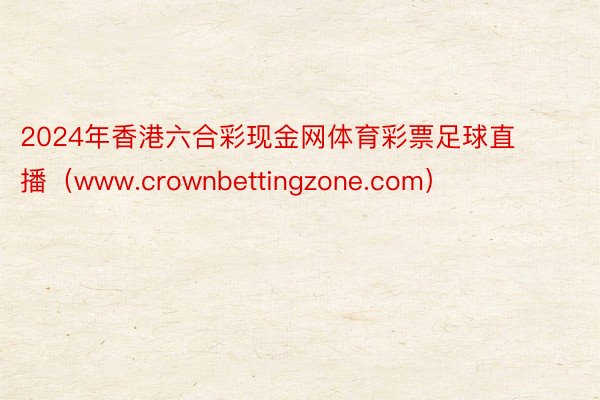 2024年香港六合彩现金网体育彩票足球直播（www.crownbettingzone.com）