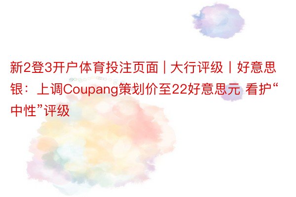 新2登3开户体育投注页面 | 大行评级丨好意思银：上调Coupang策划价至22好意思元 看护“中性”评级