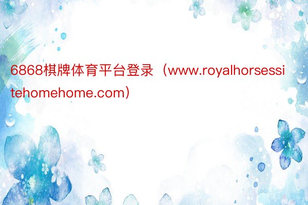 6868棋牌体育平台登录（www.royalhorsessitehomehome.com）
