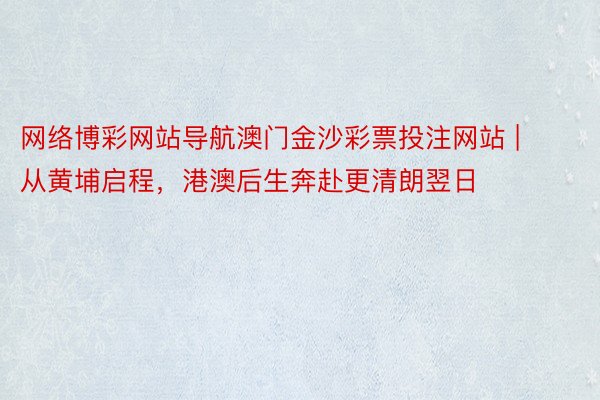 网络博彩网站导航澳门金沙彩票投注网站 | 从黄埔启程，港澳后生奔赴更清朗翌日