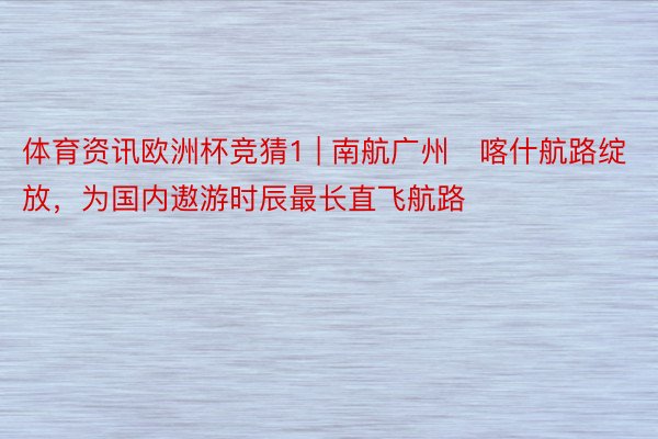 体育资讯欧洲杯竞猜1 | 南航广州⇋喀什航路绽放，为国内遨游时辰最长直飞航路