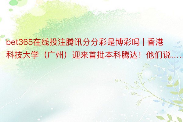 bet365在线投注腾讯分分彩是博彩吗 | 香港科技大学（广州）迎来首批本科腾达！他们说……