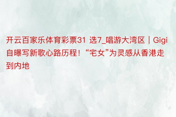 开云百家乐体育彩票31 选7_唱游大湾区｜Gigi自曝写新歌心路历程！“宅女”为灵感从香港走到内地