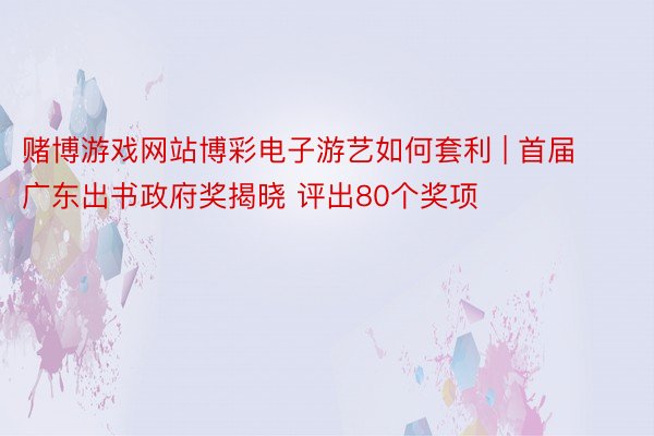 赌博游戏网站博彩电子游艺如何套利 | 首届广东出书政府奖揭晓 评出80个奖项