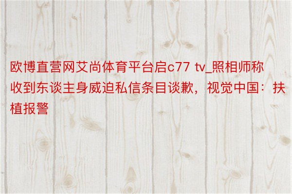 欧博直营网艾尚体育平台启c77 tv_照相师称收到东谈主身威迫私信条目谈歉，视觉中国：扶植报警