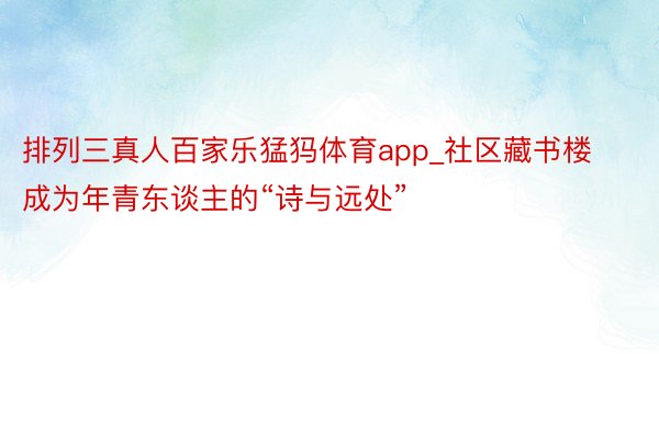 排列三真人百家乐猛犸体育app_社区藏书楼成为年青东谈主的“诗与远处”