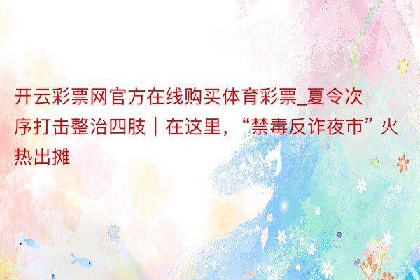 开云彩票网官方在线购买体育彩票_夏令次序打击整治四肢｜在这里，“禁毒反诈夜市” 火热出摊