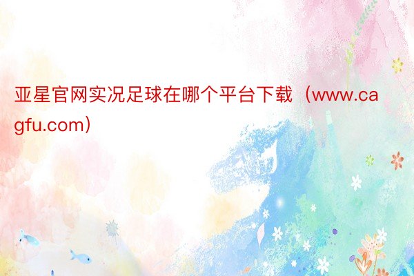 亚星官网实况足球在哪个平台下载（www.cagfu.com）