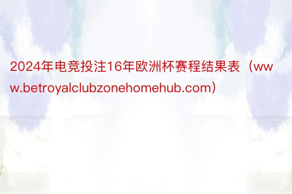 2024年电竞投注16年欧洲杯赛程结果表（www.betroyalclubzonehomehub.com）