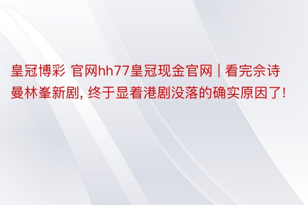 皇冠博彩 官网hh77皇冠现金官网 | 看完佘诗曼林峯新剧, 终于显着港剧没落的确实原因了!