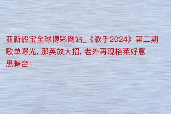 亚新骰宝全球博彩网站_《歌手2024》第二期歌单曝光, 那英放大招, 老外再现格莱好意思舞台!