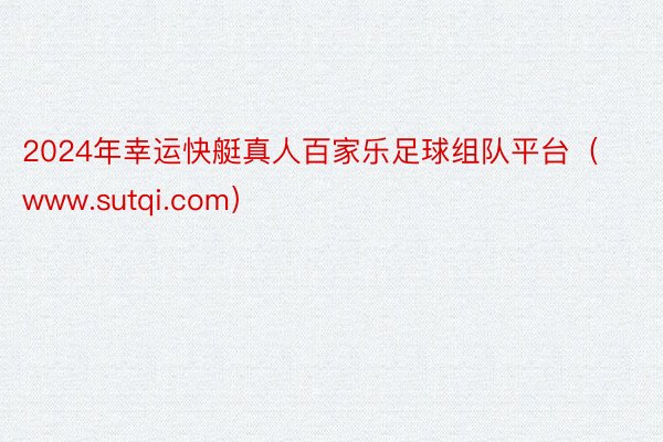 2024年幸运快艇真人百家乐足球组队平台（www.sutqi.com）