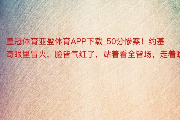 皇冠体育亚盈体育APP下载_50分惨案！约基奇眼里冒火，脸皆气红了，站着看全皆场，走着瞧吧