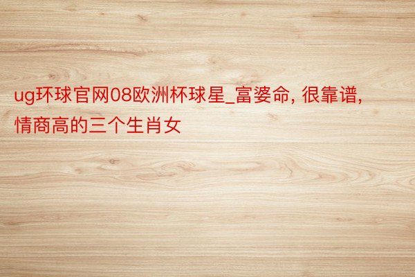 ug环球官网08欧洲杯球星_富婆命, 很靠谱, 情商高的三个生肖女