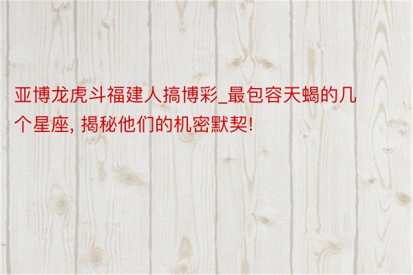 亚博龙虎斗福建人搞博彩_最包容天蝎的几个星座, 揭秘他们的机密默契!