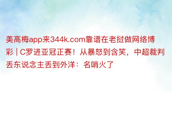 美高梅app来344k.com靠谱在老挝做网络博彩 | C罗进亚冠正赛！从暴怒到含笑，中超裁判丢东说念主丢到外洋：名哨火了