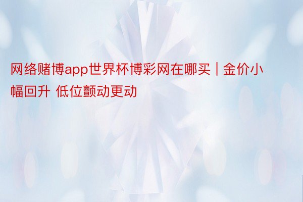 网络赌博app世界杯博彩网在哪买 | 金价小幅回升 低位颤动更动