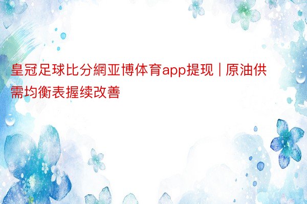 皇冠足球比分網亚博体育app提现 | 原油供需均衡表握续改善