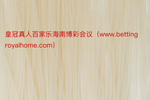 皇冠真人百家乐海南博彩会议（www.bettingroyalhome.com）