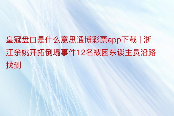 皇冠盘口是什么意思通博彩票app下载 | 浙江余姚开拓倒塌事件12名被困东谈主员沿路找到