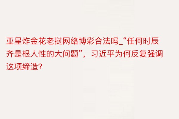 亚星炸金花老挝网络博彩合法吗_“任何时辰齐是根人性的大问题”，习近平为何反复强调这项缔造？