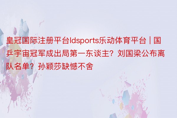 皇冠国际注册平台ldsports乐动体育平台 | 国乒宇宙冠军成出局第一东谈主？刘国梁公布离队名单？孙颖莎缺憾不舍