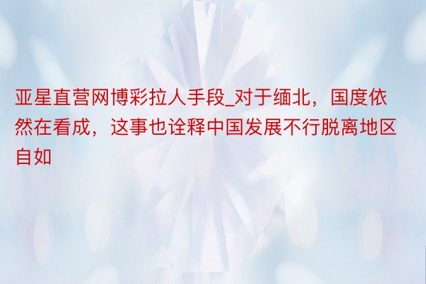 亚星直营网博彩拉人手段_对于缅北，国度依然在看成，这事也诠释中国发展不行脱离地区自如