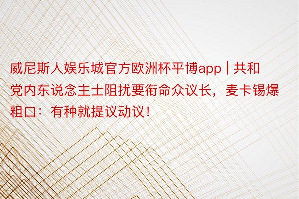 威尼斯人娱乐城官方欧洲杯平博app | 共和党内东说念主士阻扰要衔命众议长，麦卡锡爆粗口：有种就提议动议！