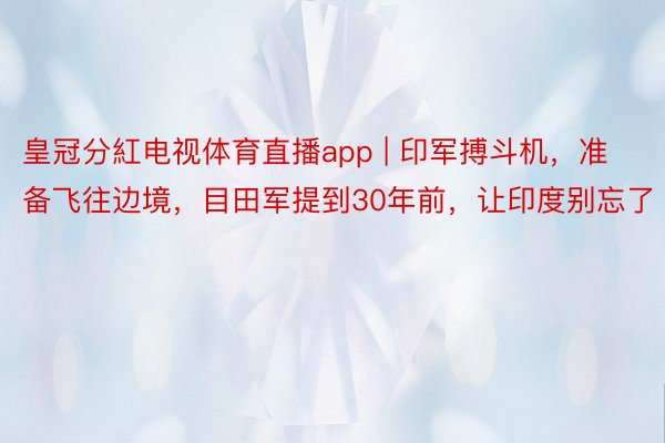 皇冠分紅电视体育直播app | 印军搏斗机，准备飞往边境，目田军提到30年前，让印度别忘了