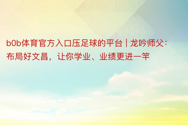 b0b体育官方入口压足球的平台 | 龙吟师父：布局好文昌，让你学业、业绩更进一竿