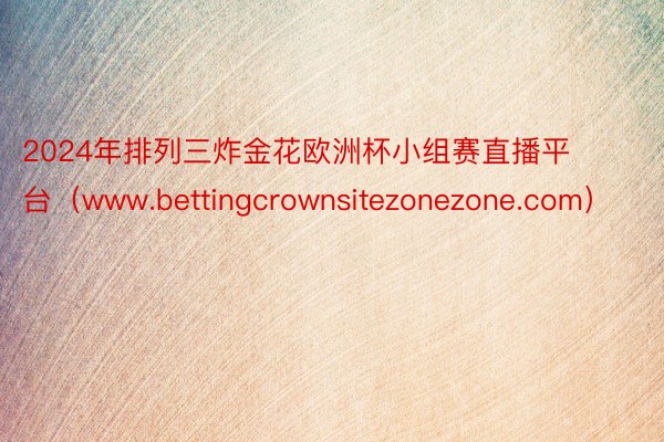 2024年排列三炸金花欧洲杯小组赛直播平台（www.bettingcrownsitezonezone.com）