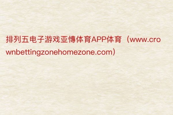排列五电子游戏亚慱体育APP体育（www.crownbettingzonehomezone.com）