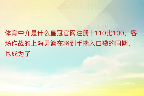 体育中介是什么皇冠官网注册 | 110比100，客场作战的上海男篮在将到手揣入口袋的同期，也成为了