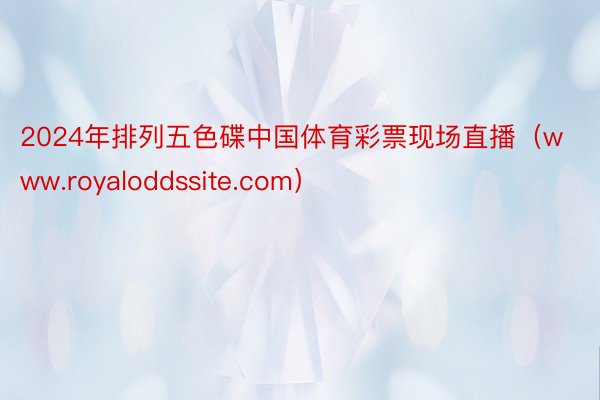 2024年排列五色碟中国体育彩票现场直播（www.royaloddssite.com）