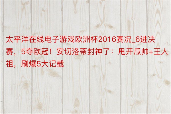 太平洋在线电子游戏欧洲杯2016赛况_6进决赛，5夺欧冠！安切洛蒂封神了：甩开瓜帅+王人祖，刷爆5大记载