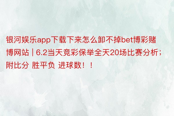 银河娱乐app下载下来怎么卸不掉bet博彩赌博网站 | 6.2当天竞彩保举全天20场比赛分析；附比分 胜平负 进球数！！