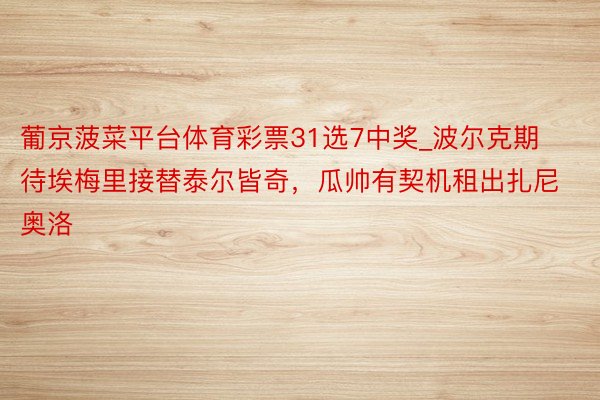 葡京菠菜平台体育彩票31选7中奖_波尔克期待埃梅里接替泰尔皆奇，瓜帅有契机租出扎尼奥洛