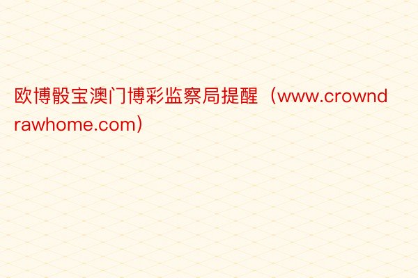 欧博骰宝澳门博彩监察局提醒（www.crowndrawhome.com）
