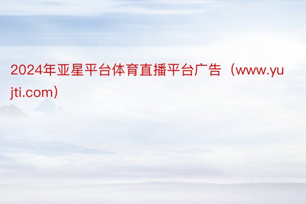 2024年亚星平台体育直播平台广告（www.yujti.com）