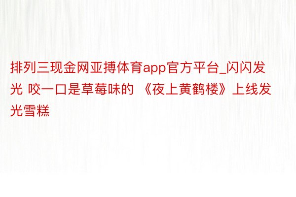 排列三现金网亚搏体育app官方平台_闪闪发光 咬一口是草莓味的 《夜上黄鹤楼》上线发光雪糕