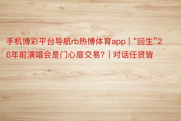 手机博彩平台导航rb热博体育app | “回生”26年前演唱会是门心扉交易？| 对话任贤皆