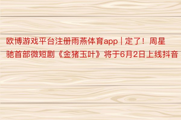 欧博游戏平台注册雨燕体育app | 定了！周星驰首部微短剧《金猪玉叶》将于6月2日上线抖音