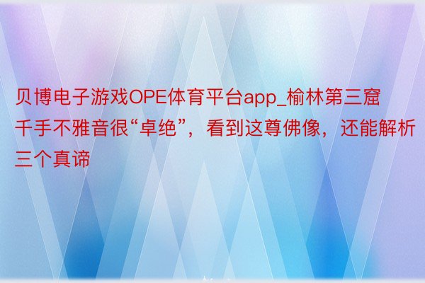 贝博电子游戏OPE体育平台app_榆林第三窟千手不雅音很“卓绝”，看到这尊佛像，还能解析三个真谛